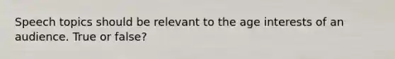 Speech topics should be relevant to the age interests of an audience. True or false?