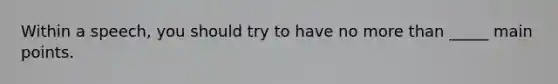 Within a speech, you should try to have no more than _____ main points.