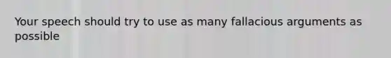 Your speech should try to use as many fallacious arguments as possible