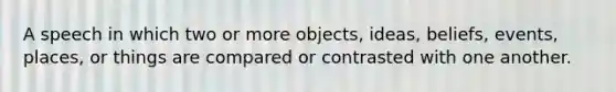 A speech in which two or more objects, ideas, beliefs, events, places, or things are compared or contrasted with one another.