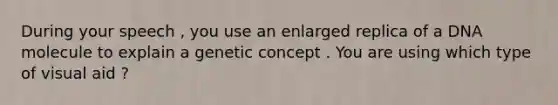 During your speech , you use an enlarged replica of a DNA molecule to explain a genetic concept . You are using which type of visual aid ?