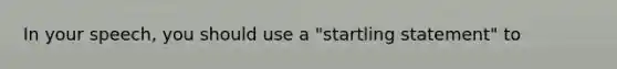 In your speech, you should use a "startling statement" to