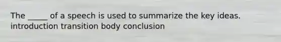 The _____ of a speech is used to summarize the key ideas. introduction transition body conclusion