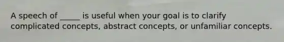 A speech of _____ is useful when your goal is to clarify complicated concepts, abstract concepts, or unfamiliar concepts.