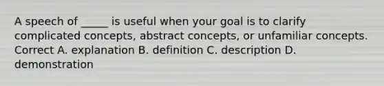 A speech of _____ is useful when your goal is to clarify complicated concepts, abstract concepts, or unfamiliar concepts. Correct A. explanation B. definition C. description D. demonstration