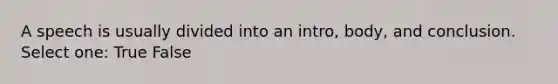 A speech is usually divided into an intro, body, and conclusion. Select one: True False