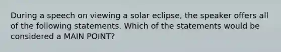 During a speech on viewing a solar eclipse, the speaker offers all of the following statements. Which of the statements would be considered a MAIN POINT?