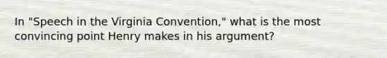 In "Speech in the Virginia Convention," what is the most convincing point Henry makes in his argument?