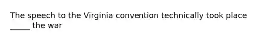 The speech to the Virginia convention technically took place _____ the war