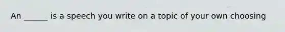 An ______ is a speech you write on a topic of your own choosing