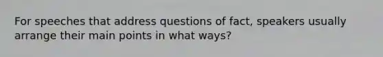 For speeches that address questions of fact, speakers usually arrange their main points in what ways?