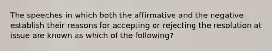 The speeches in which both the affirmative and the negative establish their reasons for accepting or rejecting the resolution at issue are known as which of the following?