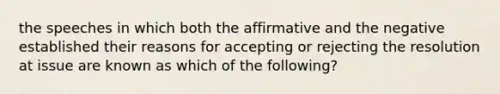 the speeches in which both the affirmative and the negative established their reasons for accepting or rejecting the resolution at issue are known as which of the following?