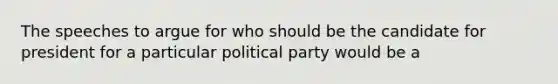 The speeches to argue for who should be the candidate for president for a particular political party would be a