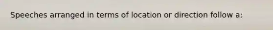 Speeches arranged in terms of location or direction follow a: