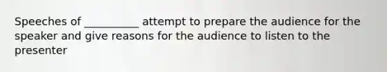 Speeches of __________ attempt to prepare the audience for the speaker and give reasons for the audience to listen to the presenter