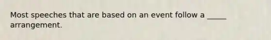 Most speeches that are based on an event follow a _____ arrangement.
