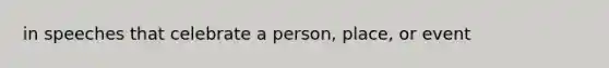 in speeches that celebrate a person, place, or event