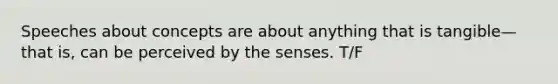 Speeches about concepts are about anything that is tangible—that is, can be perceived by the senses. T/F