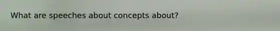 What are speeches about concepts about?