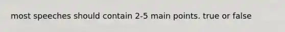 most speeches should contain 2-5 main points. true or false