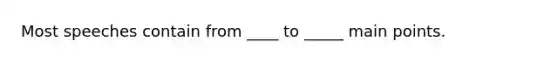 Most speeches contain from ____ to _____ main points.