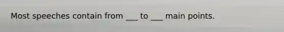 Most speeches contain from ___ to ___ main points.