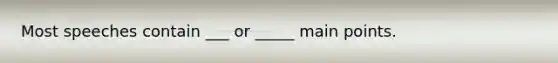 Most speeches contain ___ or _____ main points.