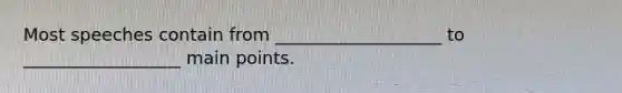 Most speeches contain from ___________________ to __________________ main points.