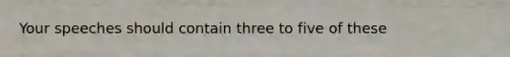 Your speeches should contain three to five of these