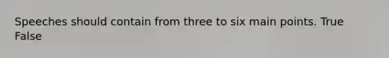 Speeches should contain from three to six main points. True False