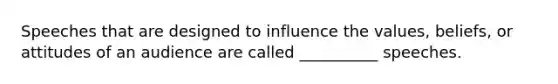 Speeches that are designed to influence the values, beliefs, or attitudes of an audience are called __________ speeches.