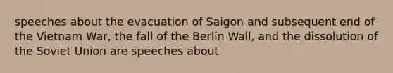 speeches about the evacuation of Saigon and subsequent end of the Vietnam War, the fall of the Berlin Wall, and the dissolution of the Soviet Union are speeches about