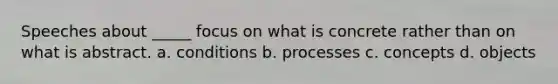 Speeches about _____ focus on what is concrete rather than on what is abstract. a. conditions b. processes c. concepts d. objects