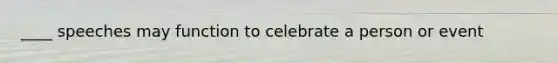 ____ speeches may function to celebrate a person or event