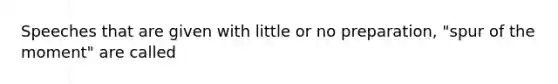 Speeches that are given with little or no preparation, "spur of the moment" are called