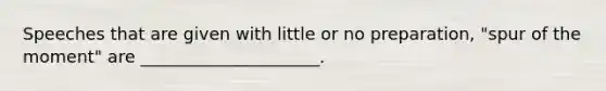 Speeches that are given with little or no preparation, "spur of the moment" are _____________________.