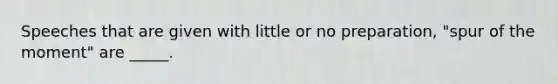 Speeches that are given with little or no preparation, "spur of the moment" are _____.