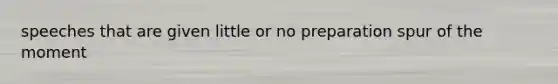 speeches that are given little or no preparation spur of the moment