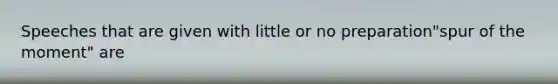 Speeches that are given with little or no preparation"spur of the moment" are
