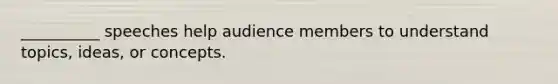 __________ speeches help audience members to understand topics, ideas, or concepts.