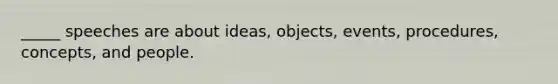 _____ speeches are about ideas, objects, events, procedures, concepts, and people.