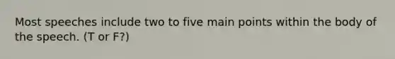Most speeches include two to five main points within the body of the speech. (T or F?)