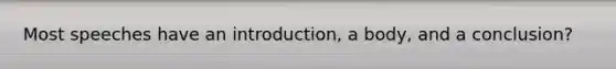 Most speeches have an introduction, a body, and a conclusion?