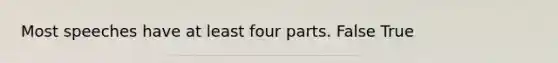 Most speeches have at least four parts. False True