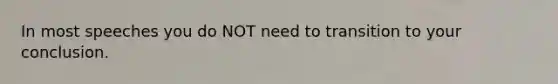 In most speeches you do NOT need to transition to your conclusion.
