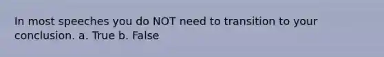 In most speeches you do NOT need to transition to your conclusion. a. True b. False