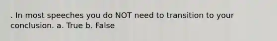 . In most speeches you do NOT need to transition to your conclusion. a. True b. False