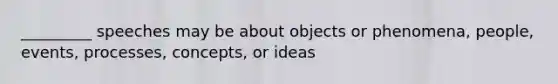 _________ speeches may be about objects or phenomena, people, events, processes, concepts, or ideas