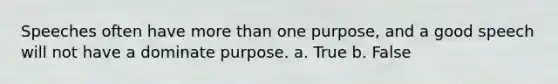 Speeches often have more than one purpose, and a good speech will not have a dominate purpose. a. True b. False